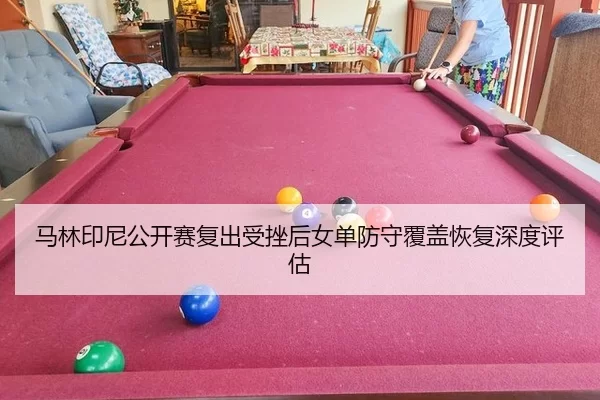 马林印尼公开赛复出受挫后女单防守覆盖恢复深度评估